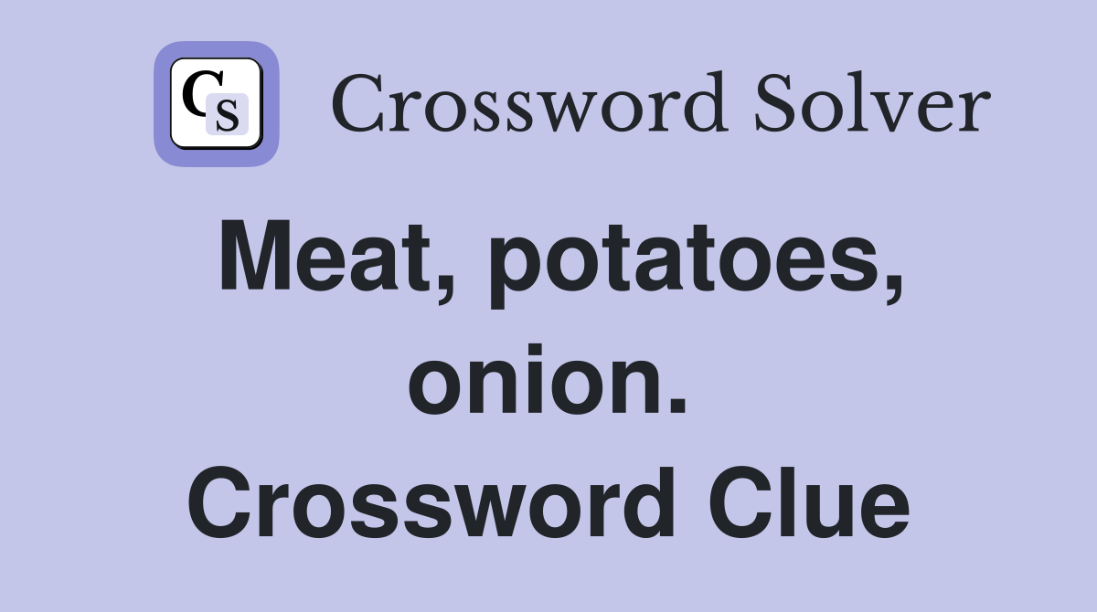 Meat, potatoes, onion. Crossword Clue