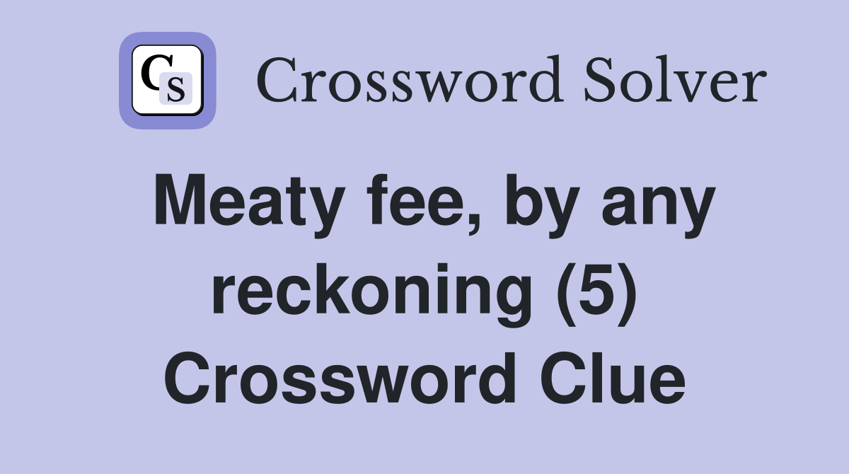 Meaty fee, by any reckoning (5) Crossword Clue