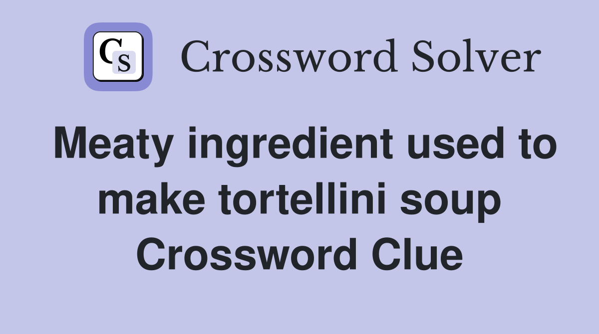 Meaty ingredient used to make tortellini soup Crossword Clue