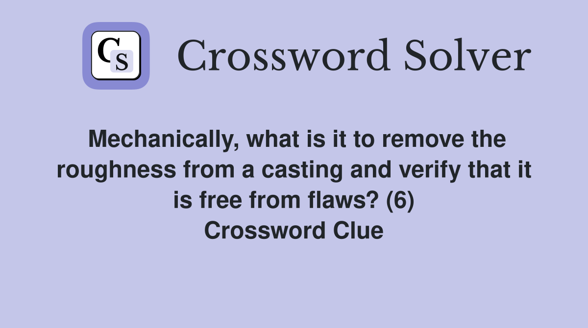 Mechanically, what is it to remove the roughness from a casting and verify that it is free from flaws? (6) Crossword Clue