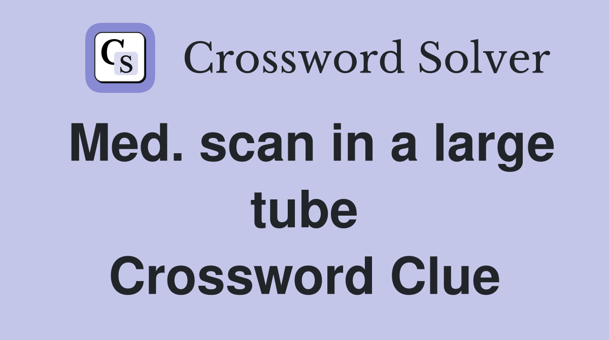 Med. scan in a large tube Crossword Clue