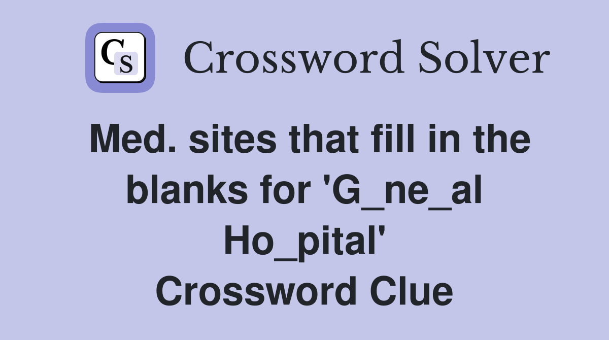 Med. sites that fill in the blanks for 'G_ne_al Ho_pital' Crossword Clue