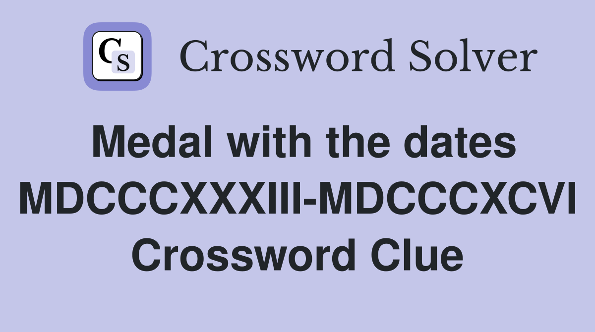 Medal with the dates MDCCCXXXIII-MDCCCXCVI Crossword Clue