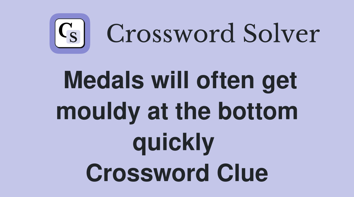 Medals will often get mouldy at the bottom quickly  Crossword Clue