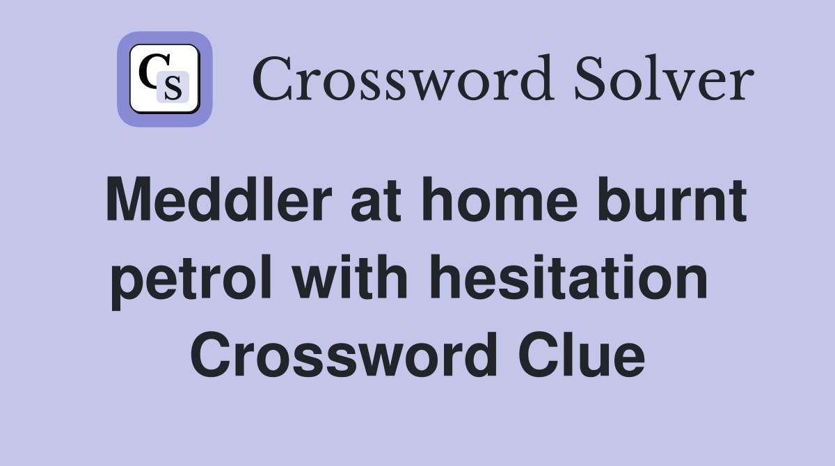 Meddler at home burnt petrol with hesitation  Crossword Clue