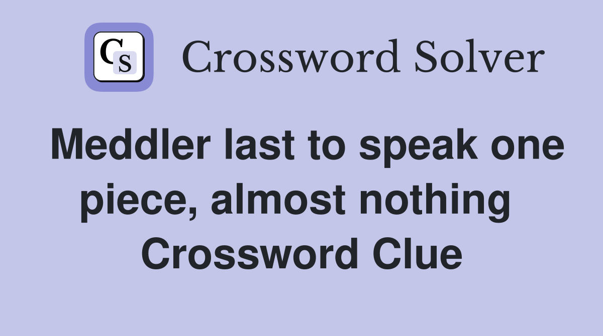 Meddler last to speak one piece, almost nothing  Crossword Clue
