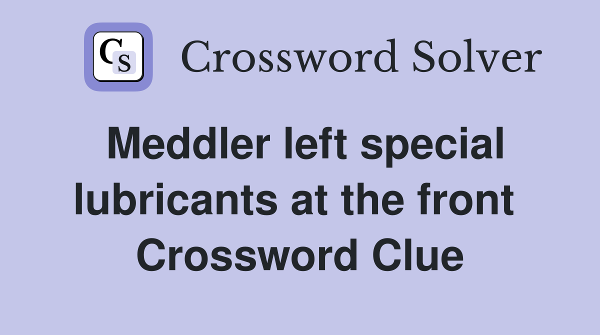 Meddler left special lubricants at the front  Crossword Clue