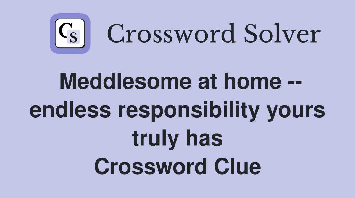 Meddlesome at home -- endless responsibility yours truly has Crossword Clue