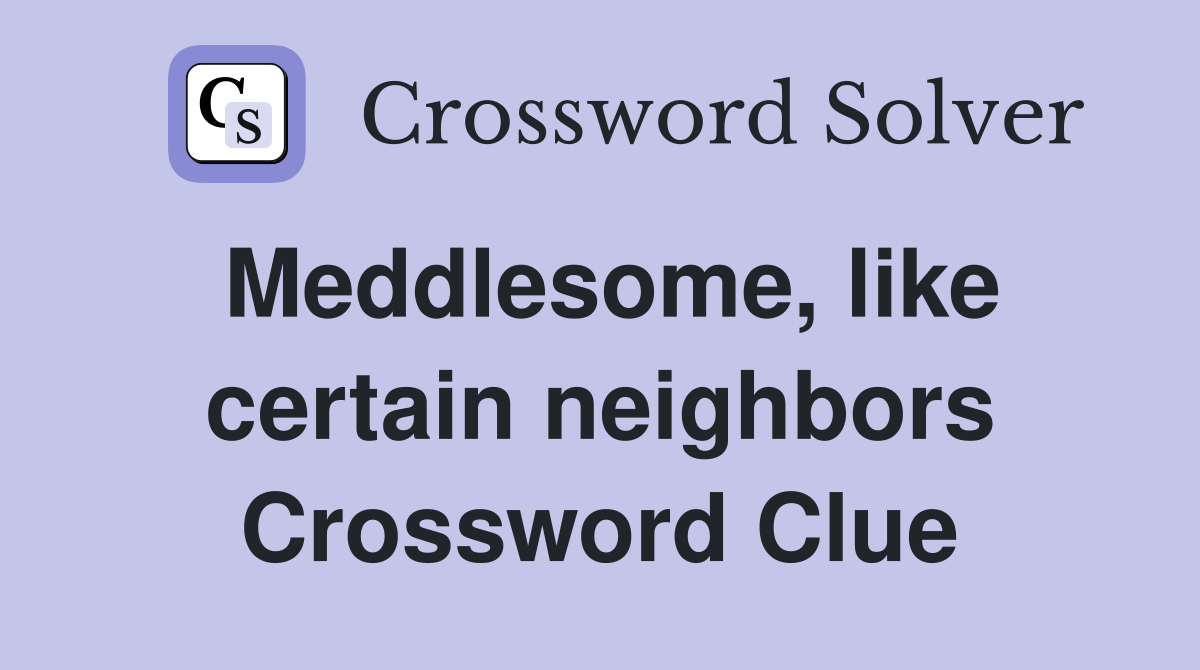 Meddlesome, like certain neighbors Crossword Clue