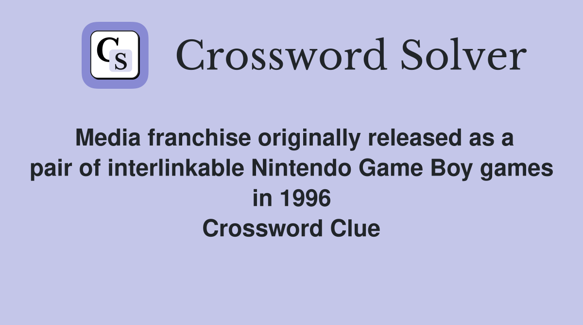 Media franchise originally released as a pair of interlinkable Nintendo Game Boy games in 1996 Crossword Clue