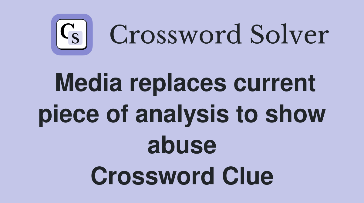 Media replaces current piece of analysis to show abuse Crossword Clue