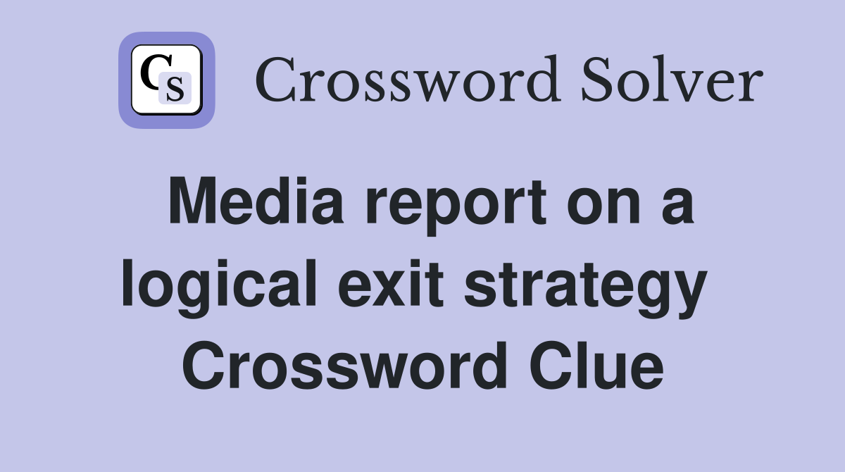 Media report on a logical exit strategy  Crossword Clue