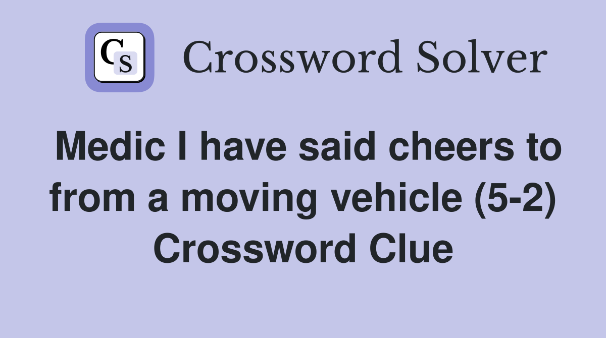 Medic I have said cheers to from a moving vehicle (5-2) Crossword Clue