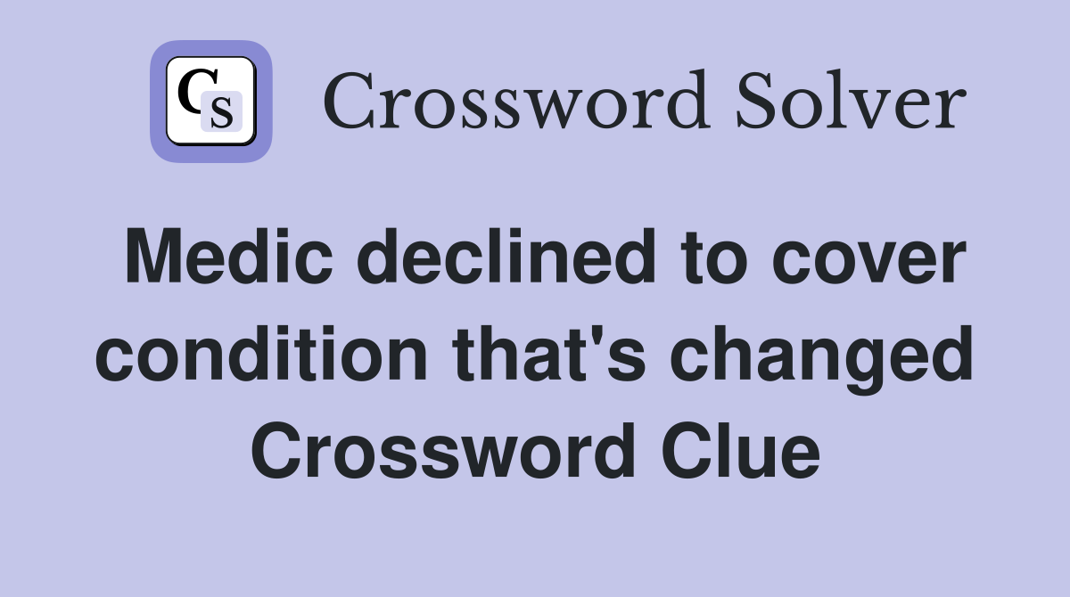 Medic declined to cover condition that's changed Crossword Clue