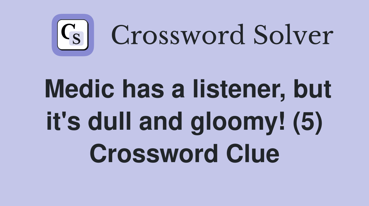 Medic has a listener, but it's dull and gloomy! (5) Crossword Clue