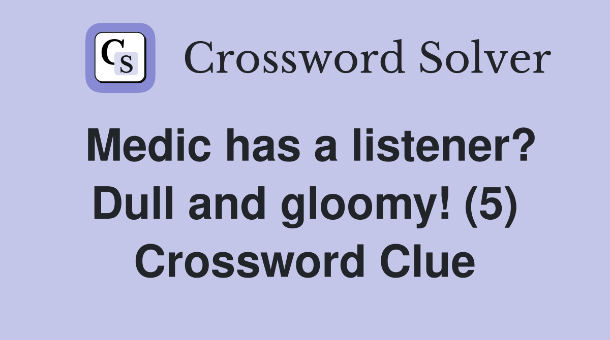 Medic has a listener? Dull and gloomy! (5) Crossword Clue