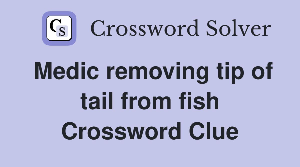Medic removing tip of tail from fish Crossword Clue