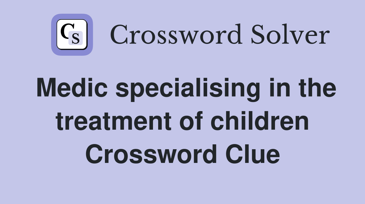 Medic specialising in the treatment of children Crossword Clue