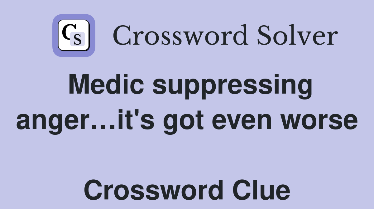 Medic suppressing anger…it's got even worse  Crossword Clue