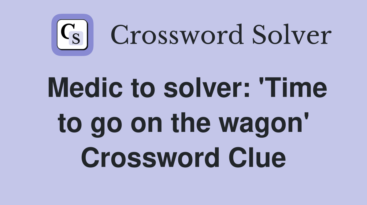 Medic to solver: 'Time to go on the wagon' Crossword Clue