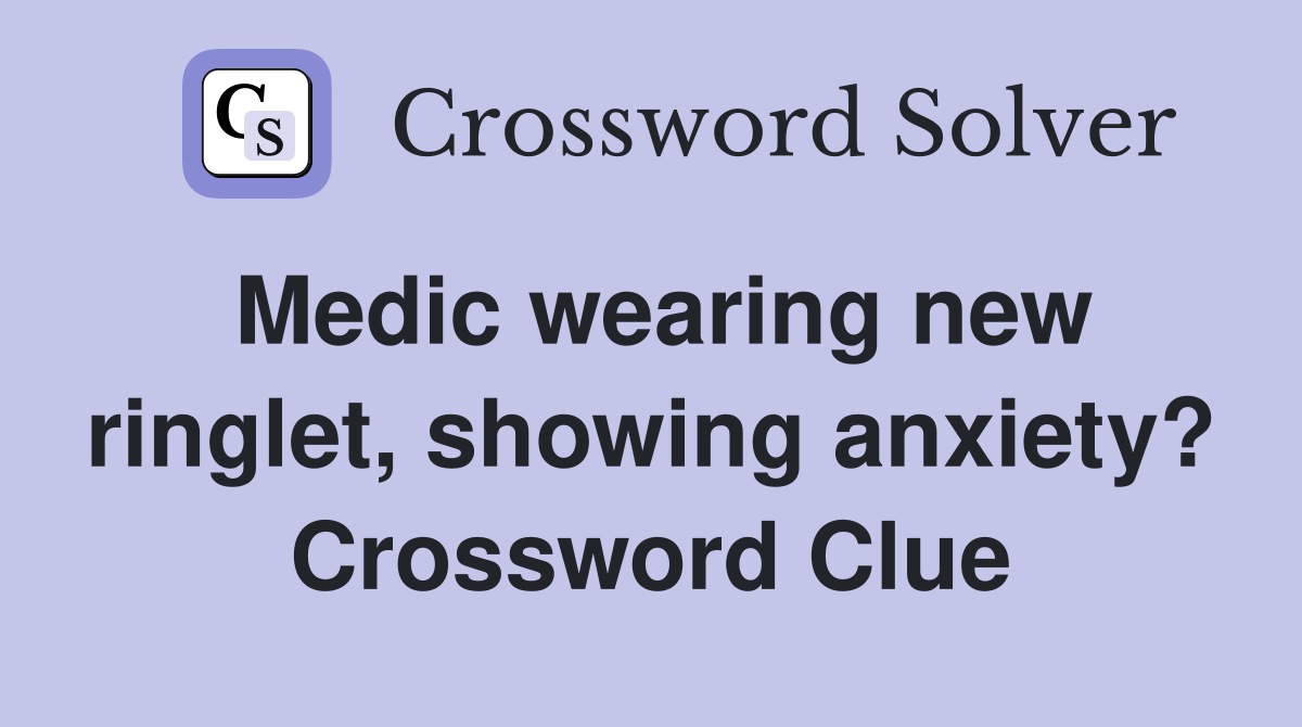 Medic wearing new ringlet, showing anxiety? Crossword Clue