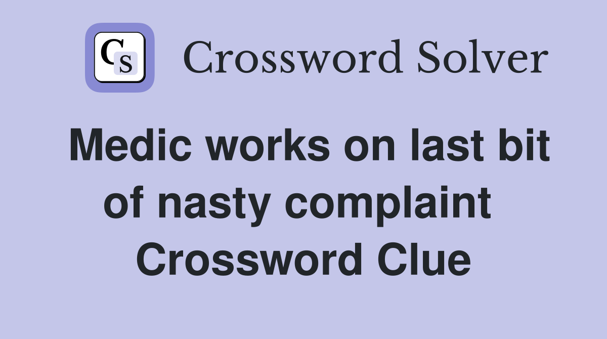 Medic works on last bit of nasty complaint  Crossword Clue