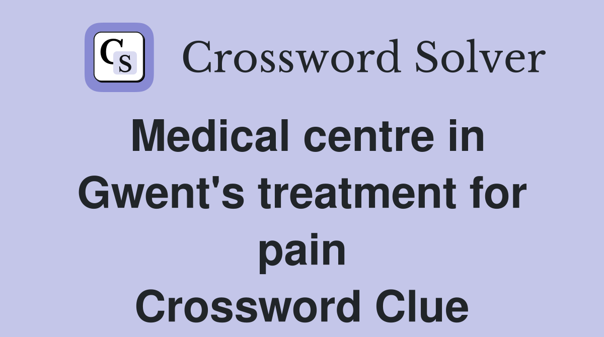 Medical centre in Gwent's treatment for pain Crossword Clue