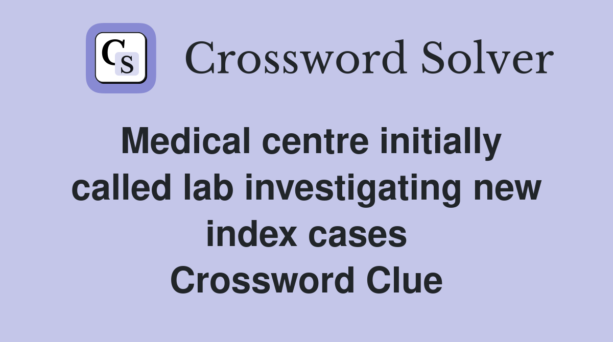 Medical centre initially called lab investigating new index cases Crossword Clue