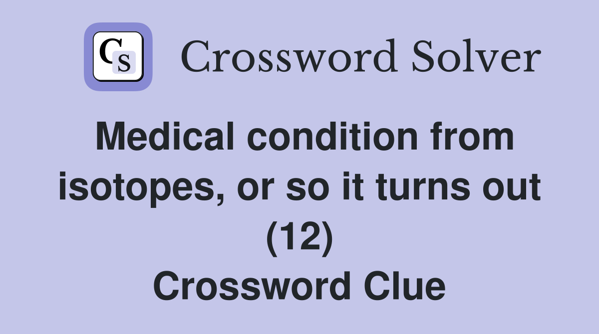 Medical condition from isotopes, or so it turns out (12) Crossword Clue
