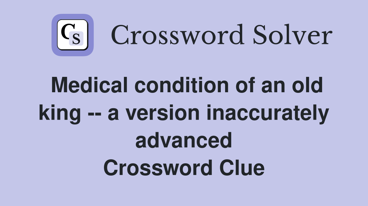 Medical condition of an old king -- a version inaccurately advanced Crossword Clue
