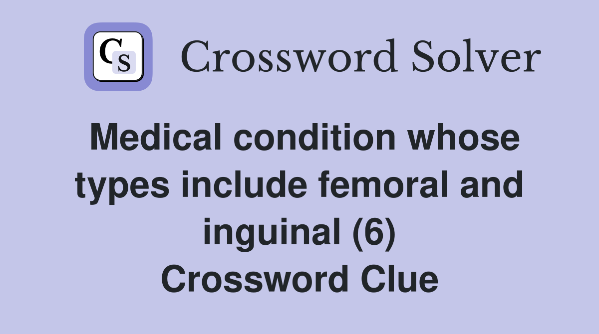 Medical condition whose types include femoral and inguinal (6) Crossword Clue