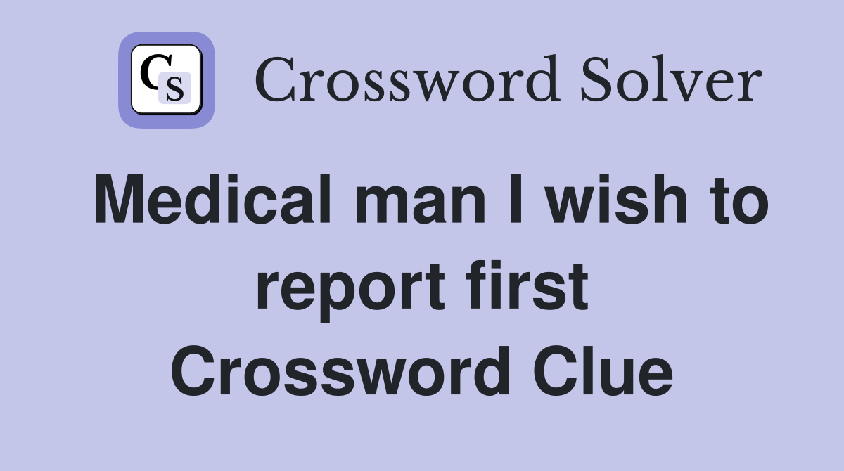 Medical man I wish to report first Crossword Clue