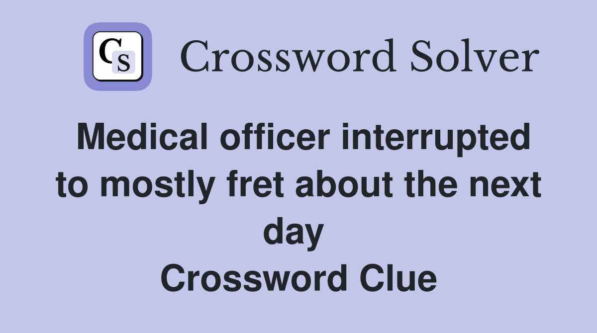 Medical officer interrupted to mostly fret about the next day  Crossword Clue