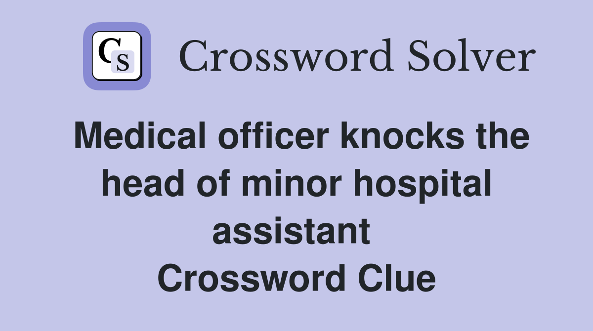 Medical officer knocks the head of minor hospital assistant  Crossword Clue