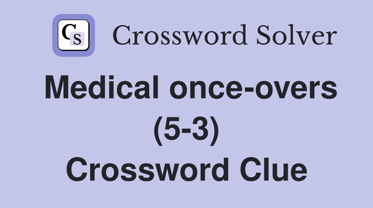 Medical once-overs (5-3) Crossword Clue