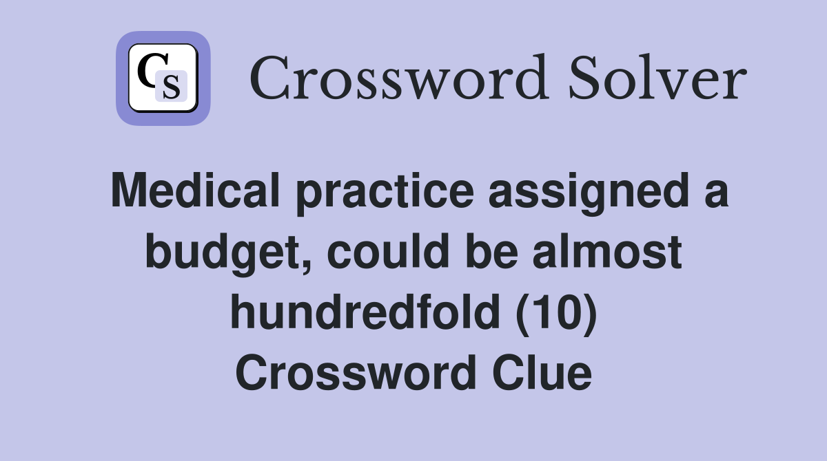 Medical practice assigned a budget, could be almost hundredfold (10) Crossword Clue