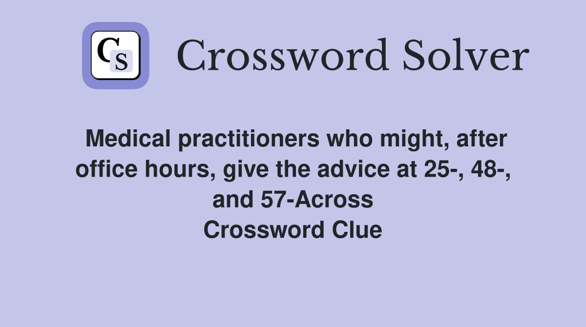 Medical practitioners who might, after office hours, give the advice at 25-, 48-, and 57-Across Crossword Clue