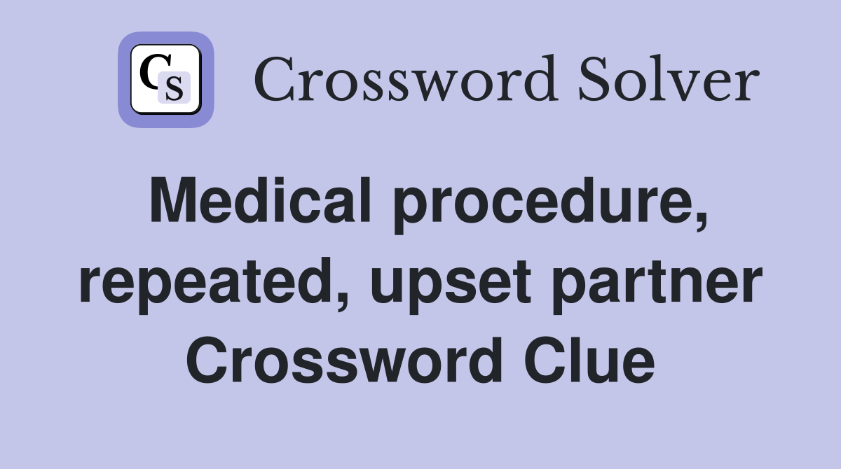 Medical procedure, repeated, upset partner Crossword Clue