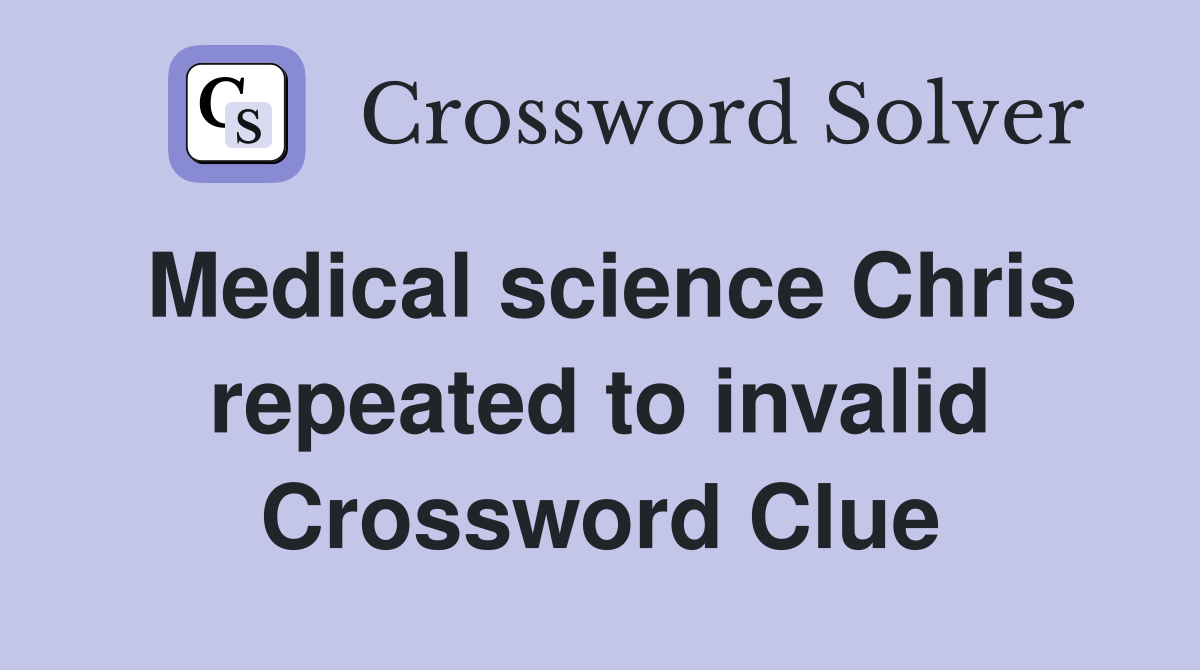 Medical science Chris repeated to invalid Crossword Clue