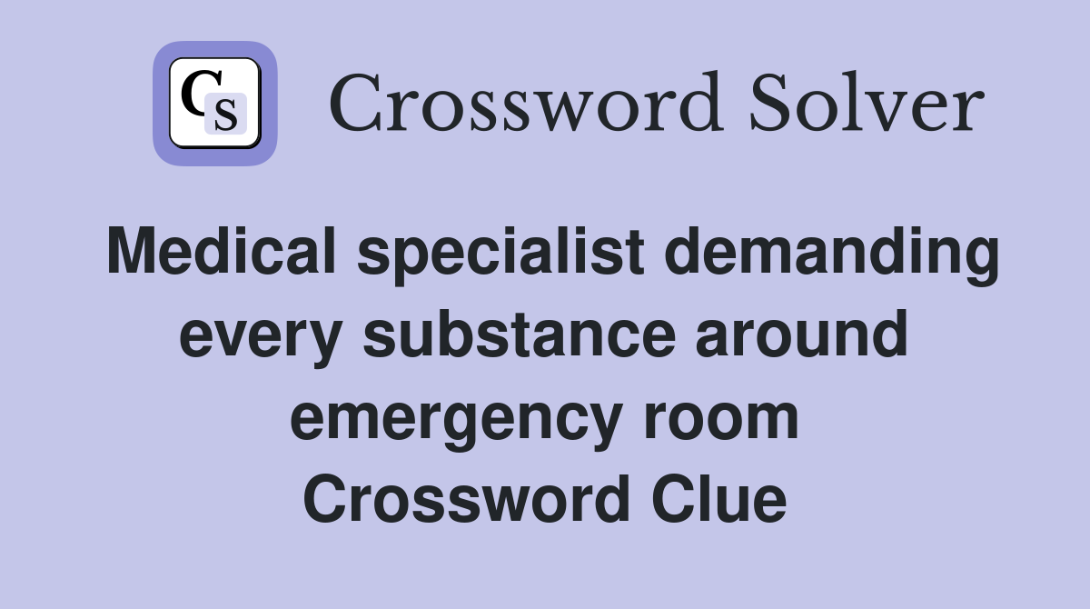 Medical specialist demanding every substance around emergency room Crossword Clue