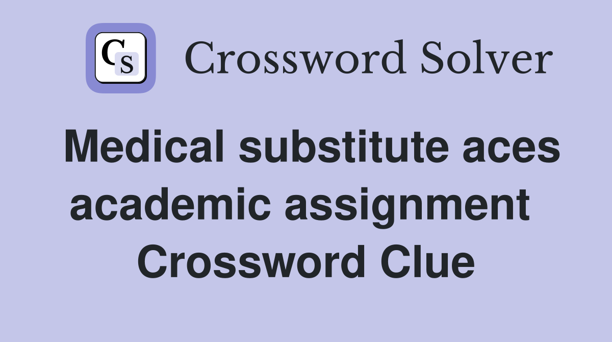 Medical substitute aces academic assignment  Crossword Clue