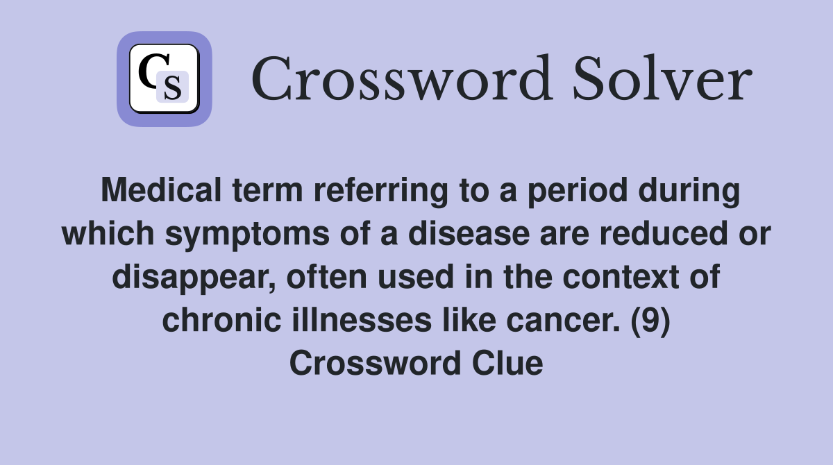 Medical term referring to a period during which symptoms of a disease are reduced or disappear, often used in the context of chronic illnesses like cancer. (9) Crossword Clue