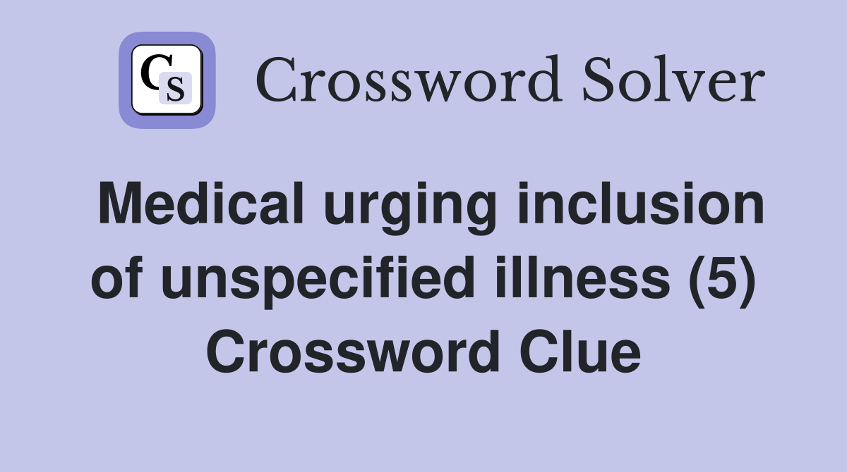 Medical urging inclusion of unspecified illness (5) Crossword Clue