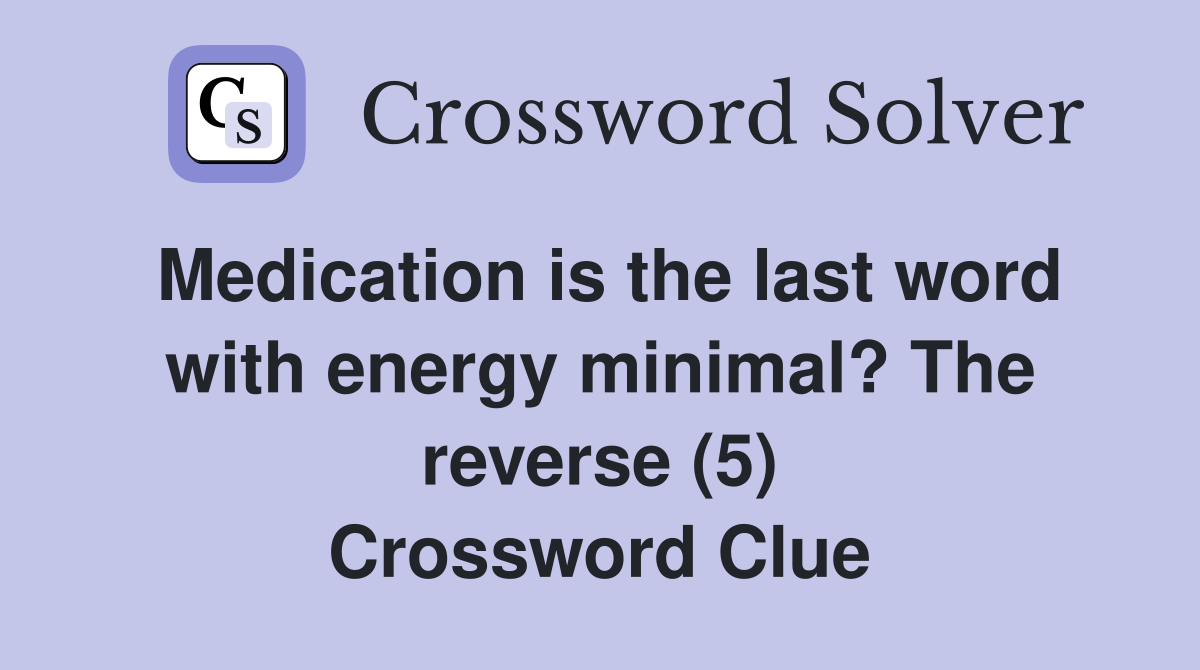 Medication is the last word with energy minimal? The reverse (5) Crossword Clue