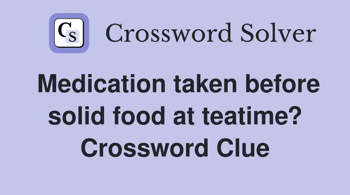 Medication taken before solid food at teatime? Crossword Clue