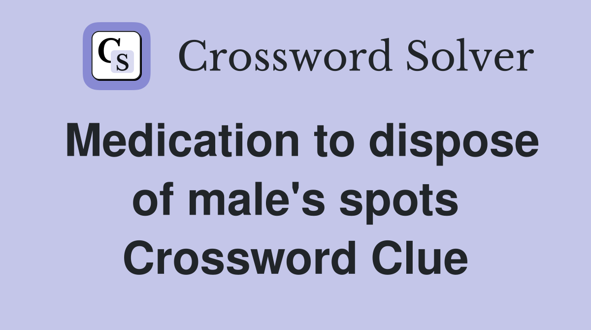 Medication to dispose of male's spots Crossword Clue