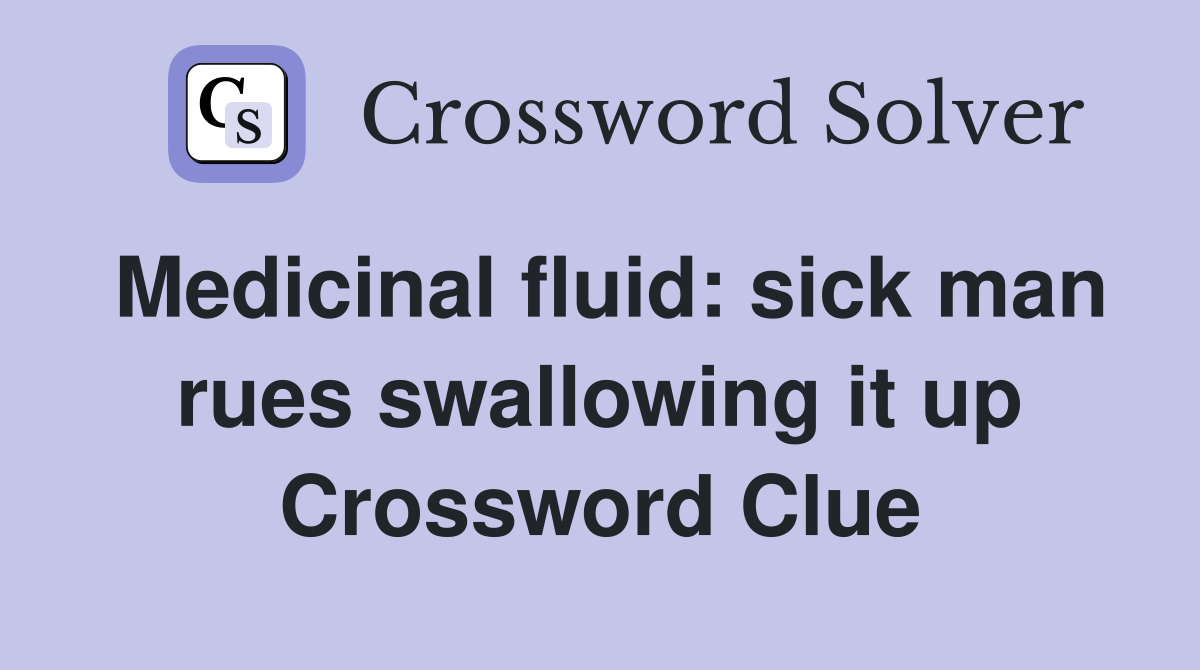 Medicinal fluid: sick man rues swallowing it up Crossword Clue