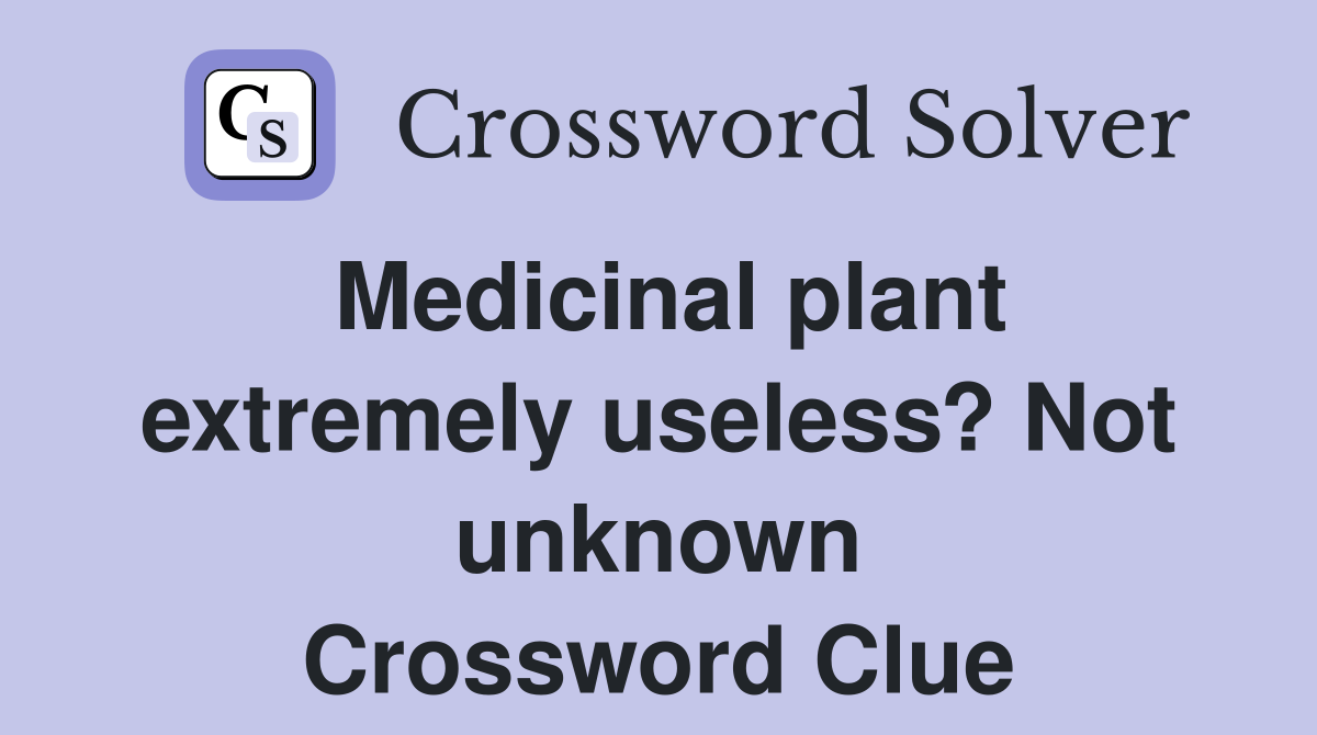 Medicinal plant extremely useless? Not unknown Crossword Clue