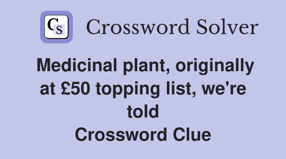 Medicinal plant, originally at £50 topping list, we're told Crossword Clue