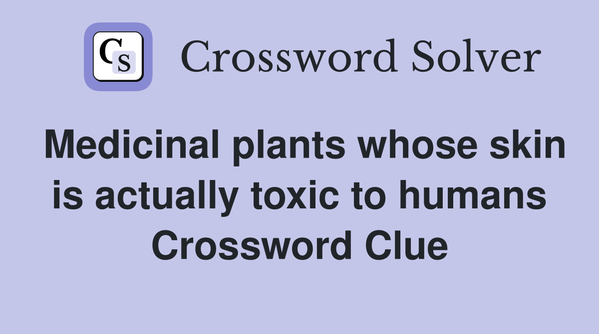 Medicinal plants whose skin is actually toxic to humans Crossword Clue